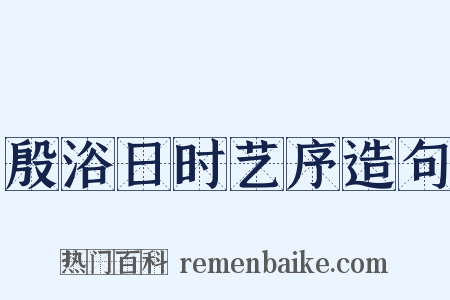 殷浴日时艺序造句是什么意思的图片